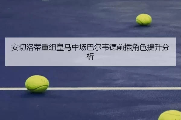 安切洛蒂重组皇马中场巴尔韦德前插角色提升分析