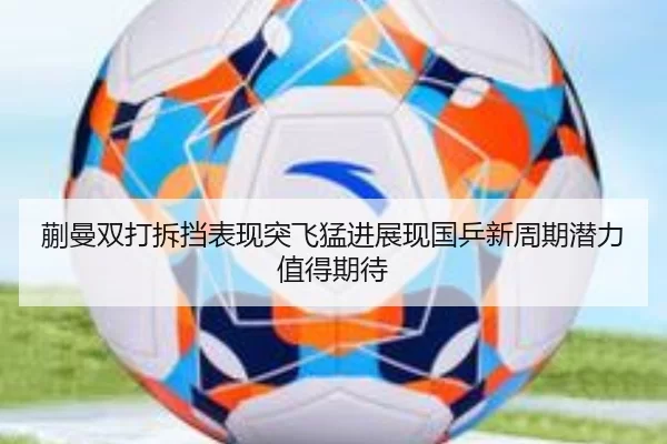 蒯曼双打拆挡表现突飞猛进展现国乒新周期潜力值得期待