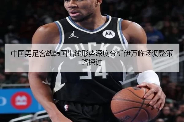 中国男足客战韩国出线形势深度分析伊万临场调整策略探讨