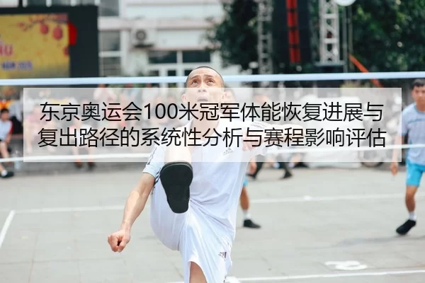 东京奥运会100米冠军体能恢复进展与复出路径的系统性分析与赛程影响评估