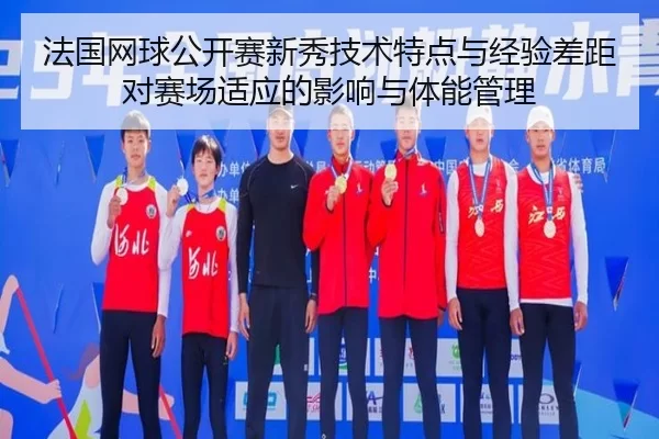 法国网球公开赛新秀技术特点与经验差距对赛场适应的影响与体能管理