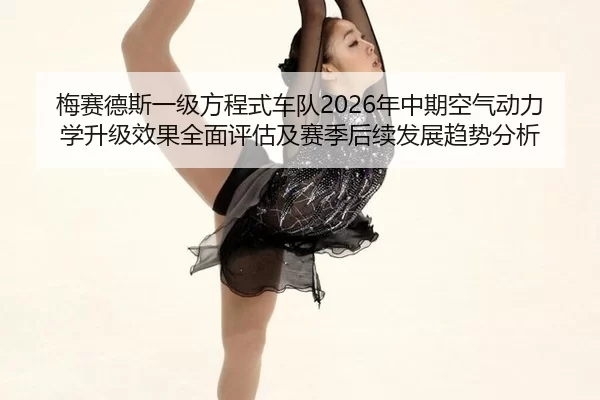 梅赛德斯一级方程式车队2026年中期空气动力学升级效果全面评估及赛季后续发展趋势分析