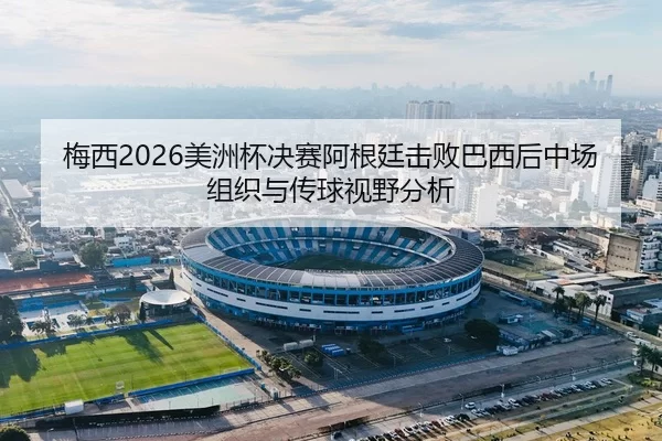 梅西2026美洲杯决赛阿根廷击败巴西后中场组织与传球视野分析