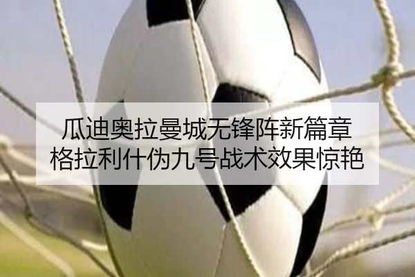 瓜迪奥拉曼城无锋阵新篇章 格拉利什伪九号战术效果惊艳