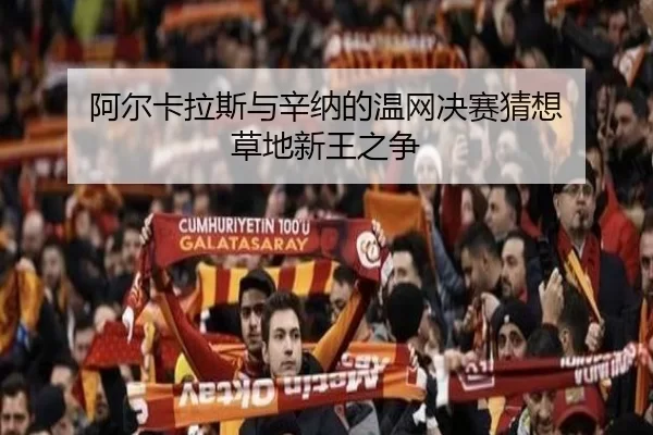阿尔卡拉斯与辛纳的温网决赛猜想 草地新王之争