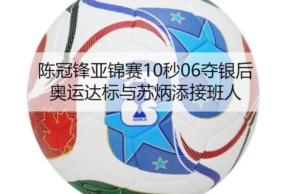 陈冠锋亚锦赛10秒06夺银后奥运达标与苏炳添接班人