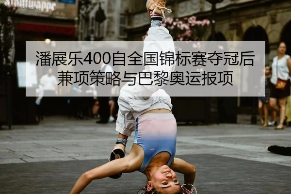 潘展乐400自全国锦标赛夺冠后兼项策略与巴黎奥运报项