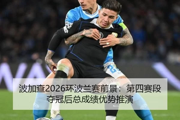 波加查2026环波兰赛前景：第四赛段夺冠后总成绩优势推演