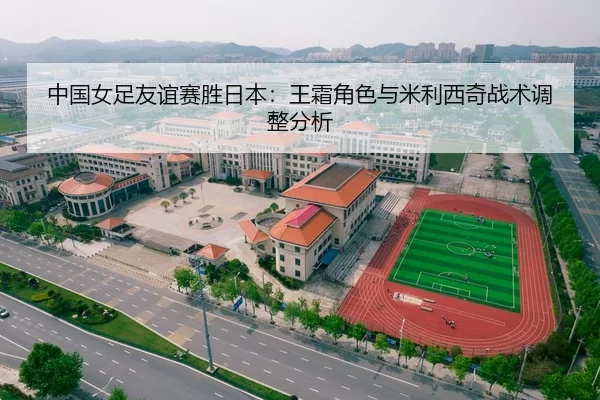 中国女足友谊赛胜日本：王霜角色与米利西奇战术调整分析